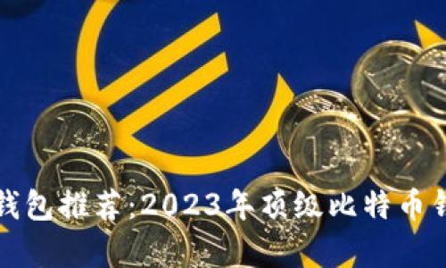 最优比特币钱包推荐：2023年顶级比特币钱包对比分析
