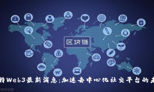 推特Web3最新消息：加速去中心化社交平台的未来