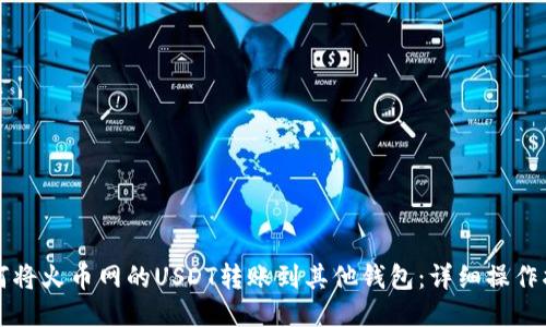 如何将火币网的USDT转账到其他钱包：详细操作指南