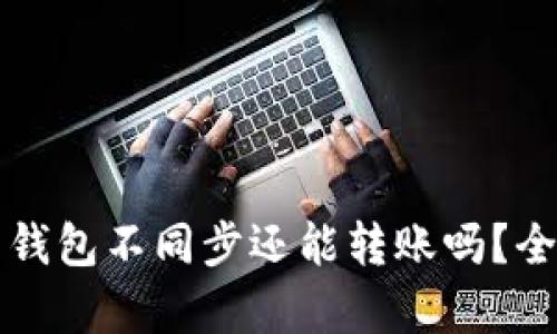 比特币钱包不同步还能转账吗？全面解析