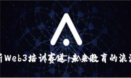 全面解析Web3培训赛道：未来教育的浪潮与机遇