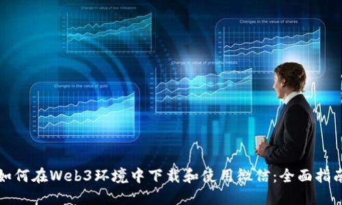如何在Web3环境中下载和使用微信：全面指南