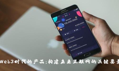 Web3时代的产品：构建未来互联网的关键要素