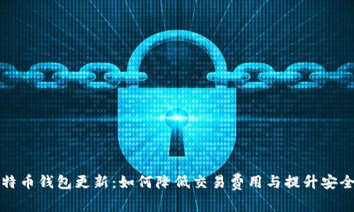 比特币钱包更新：如何降低交易费用与提升安全性