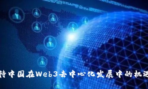 如何看待中国在Web3去中心化发展中的机遇与挑战