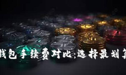 比特币钱包手续费对比：选择最划算的钱包